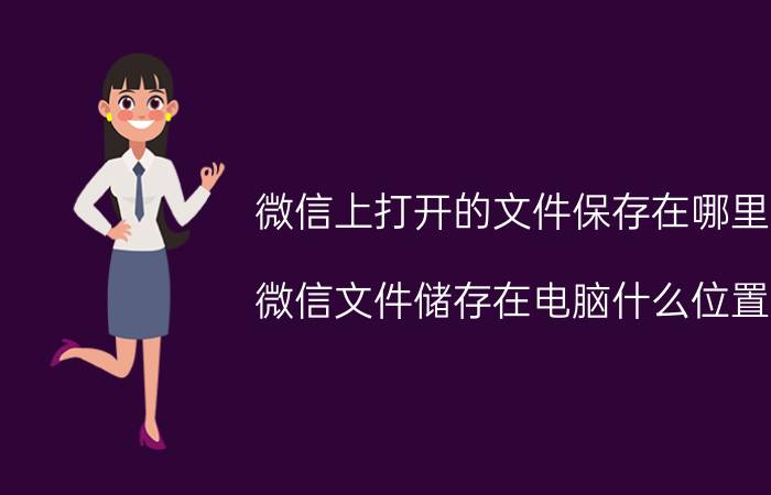 微信上打开的文件保存在哪里 微信文件储存在电脑什么位置？